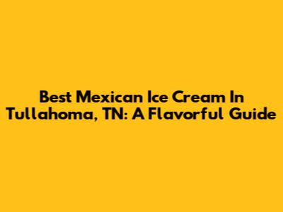Best Mexican Ice Cream In Tullahoma, TN: A Flavorful Guide