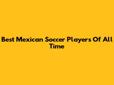 Best Mexican Soccer Players Of All Time