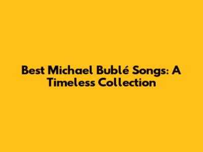 Best Michael Bublé Songs: A Timeless Collection