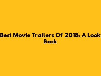 Best Movie Trailers Of 2018: A Look Back