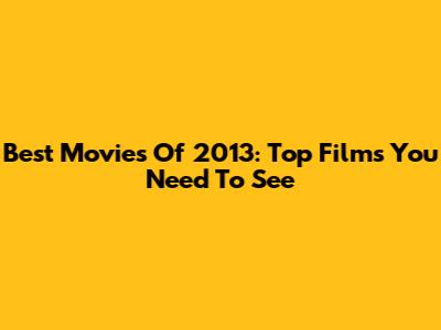 Best Movies Of 2013: Top Films You Need To See
