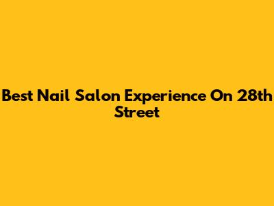 Best Nail Salon Experience On 28th Street