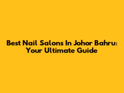 Best Nail Salons In Johor Bahru: Your Ultimate Guide