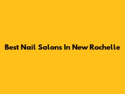 Best Nail Salons In New Rochelle