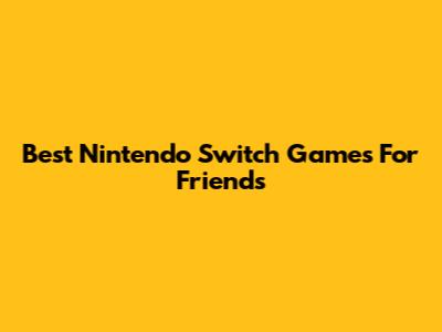 Best Nintendo Switch Games For Friends