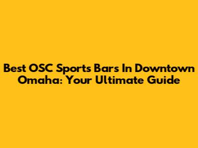 Best OSC Sports Bars In Downtown Omaha: Your Ultimate Guide