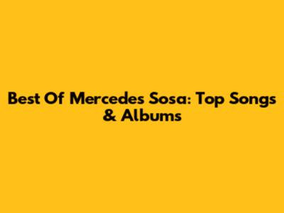 Best Of Mercedes Sosa: Top Songs & Albums