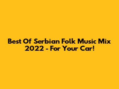 Best Of Serbian Folk Music Mix 2022 - For Your Car!