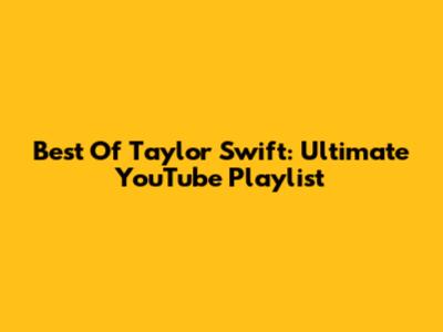 Best Of Taylor Swift: Ultimate YouTube Playlist