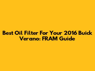 Best Oil Filter For Your 2016 Buick Verano: FRAM Guide