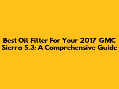 Best Oil Filter For Your 2017 GMC Sierra 5.3: A Comprehensive Guide