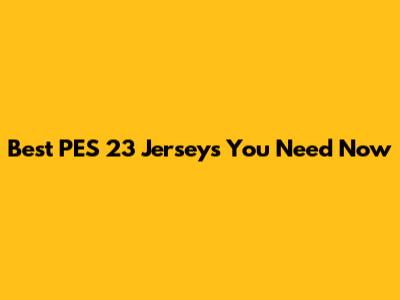 Best PES 23 Jerseys You Need Now