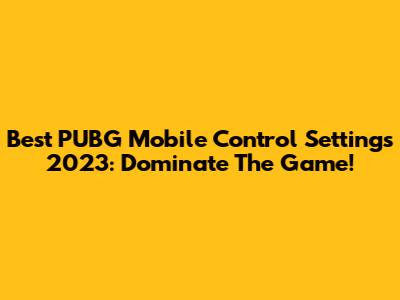 Best PUBG Mobile Control Settings 2023: Dominate The Game!