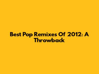 Best Pop Remixes Of 2012: A Throwback