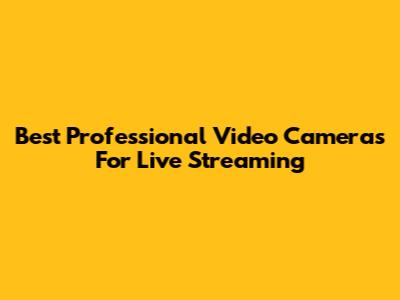 Best Professional Video Cameras For Live Streaming