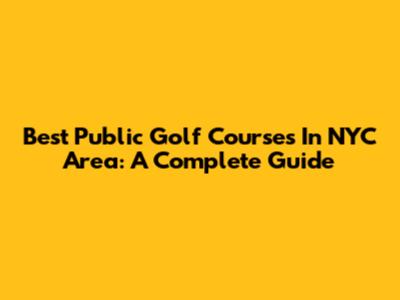 Best Public Golf Courses In NYC Area: A Complete Guide