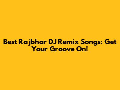 Best Rajbhar DJ Remix Songs: Get Your Groove On!