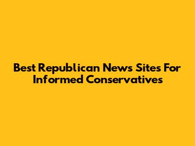 Best Republican News Sites For Informed Conservatives