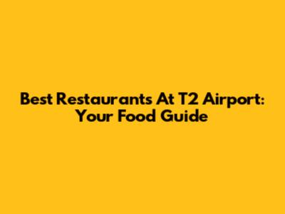 Best Restaurants At T2 Airport: Your Food Guide