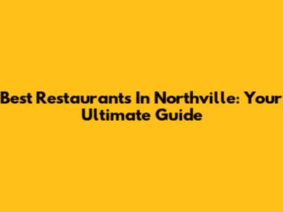 Best Restaurants In Northville: Your Ultimate Guide