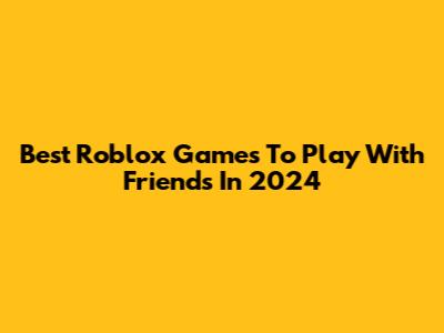 Best Roblox Games To Play With Friends In 2024