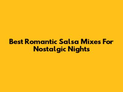 Best Romantic Salsa Mixes For Nostalgic Nights