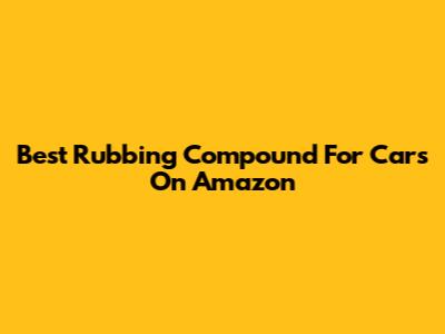Best Rubbing Compound For Cars On Amazon