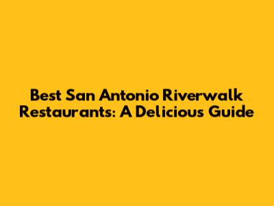 Best San Antonio Riverwalk Restaurants: A Delicious Guide