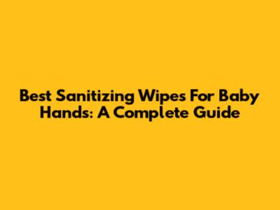 Best Sanitizing Wipes For Baby Hands: A Complete Guide
