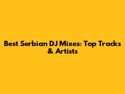 Best Serbian DJ Mixes: Top Tracks & Artists