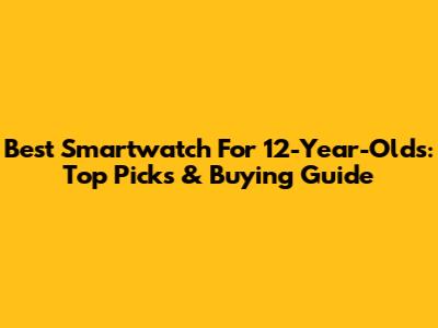 Best Smartwatch For 12-Year-Olds: Top Picks & Buying Guide