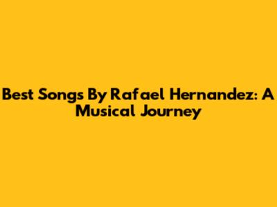Best Songs By Rafael Hernandez: A Musical Journey