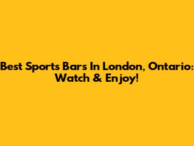 Best Sports Bars In London, Ontario: Watch & Enjoy!