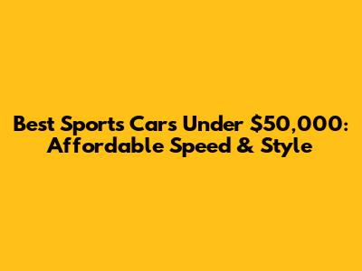 Best Sports Cars Under $50,000: Affordable Speed & Style