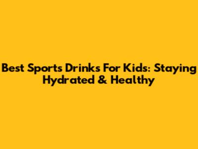 Best Sports Drinks For Kids: Staying Hydrated & Healthy