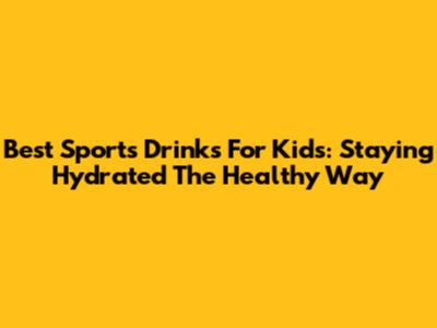 Best Sports Drinks For Kids: Staying Hydrated The Healthy Way