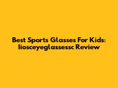 Best Sports Glasses For Kids: Iiosceyeglassessc Review