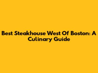 Best Steakhouse West Of Boston: A Culinary Guide