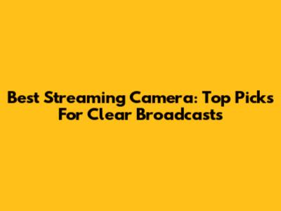 Best Streaming Camera: Top Picks For Clear Broadcasts