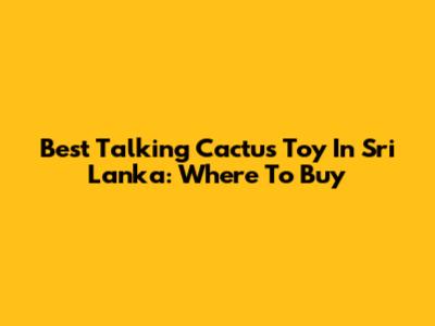 Best Talking Cactus Toy In Sri Lanka: Where To Buy