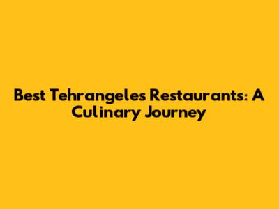 Best Tehrangeles Restaurants: A Culinary Journey