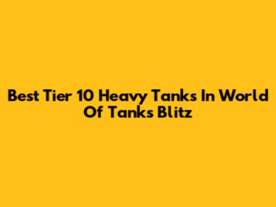 Best Tier 10 Heavy Tanks In World Of Tanks Blitz