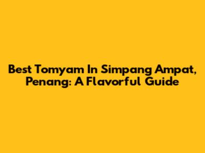 Best Tomyam In Simpang Ampat, Penang: A Flavorful Guide