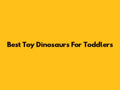 Best Toy Dinosaurs For Toddlers