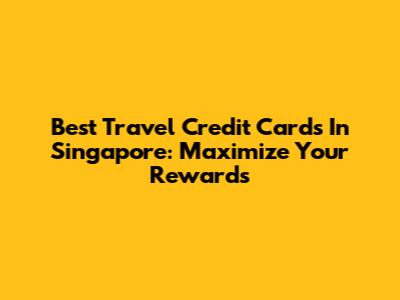 Best Travel Credit Cards In Singapore: Maximize Your Rewards