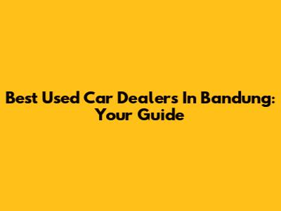 Best Used Car Dealers In Bandung: Your Guide