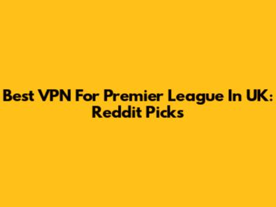 Best VPN For Premier League In UK: Reddit Picks
