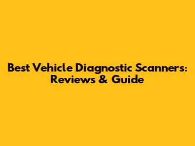 Best Vehicle Diagnostic Scanners: Reviews & Guide