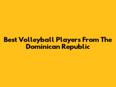 Best Volleyball Players From The Dominican Republic