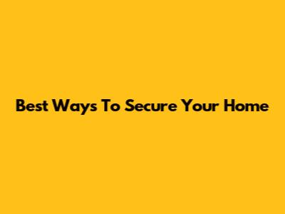 Best Ways To Secure Your Home
